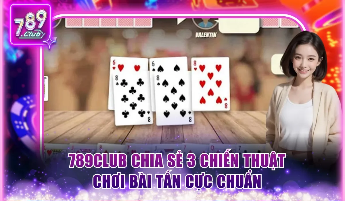 Chiến Thuật Chơi Bài Tấn Hiệu Quả Do 789CLUB Chia Sẻ 2 789CLUB chia sẻ 3 chiến thuật chơi bài Tấn cực chuẩn